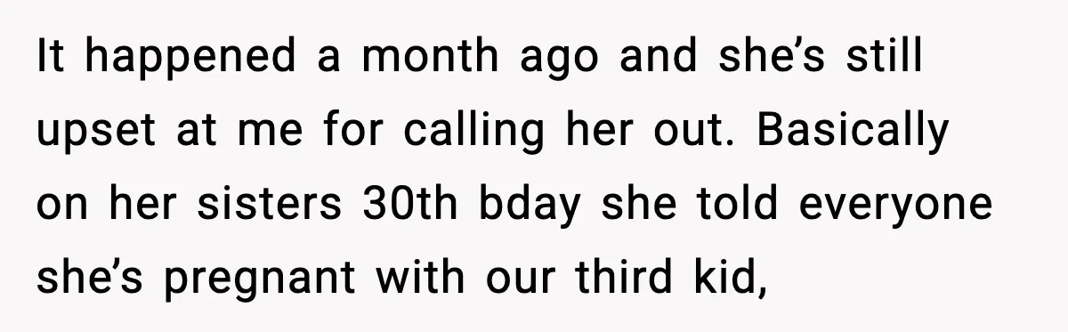 Man Blasts Wife For Stealing Spotlight With Pregnancy Reveal It happened a month ago and she’s still upset at me for calling her out. Basically on her sisters 30th bday she told everyone she’s pregnant with our third kid,