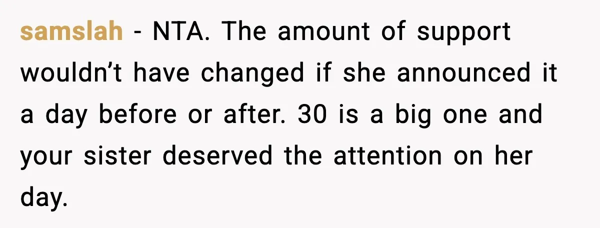 Man Blasts Wife For Stealing Spotlight With Pregnancy Reveal samslah - NTA. The amount of support wouldn’t have changed if she announced it a day before or after. 30 is a big one and your sister deserved the attention...