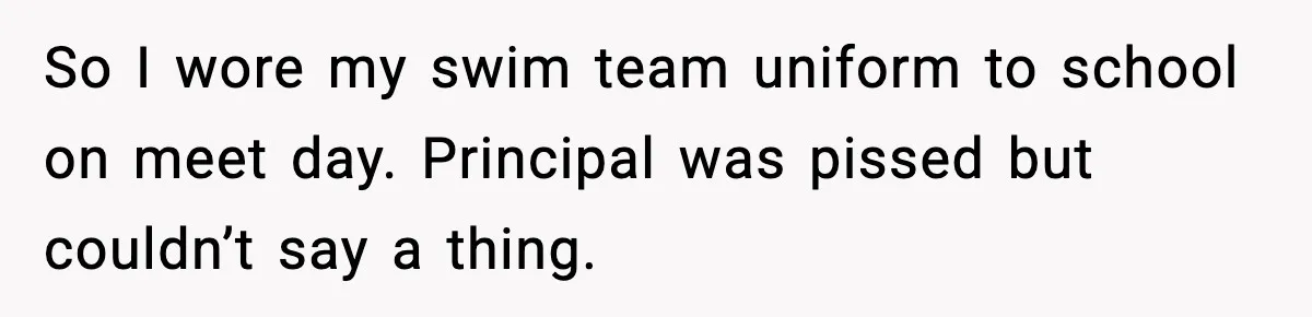 So I wore my swim team uniform to school on meet day. Principal was pissed but couldn’t say a thing.