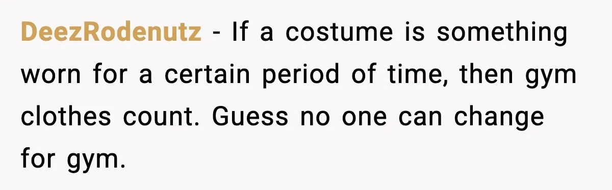 DeezRodenutz - If a costume is something worn for a certain period of time, then gym clothes count. Guess no one can change for gym.