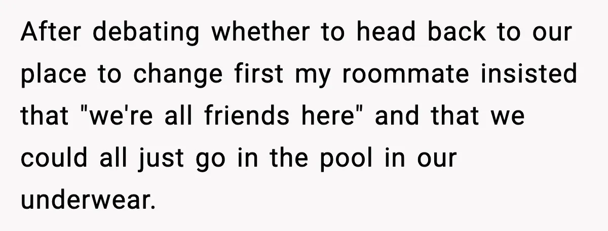 Man Wears A Speedo After Being Told His Underwear Was “Inappropriate” After debating whether to head back to our place to change first my roommate insisted that "we're all friends here" and that we could all just go in the pool...