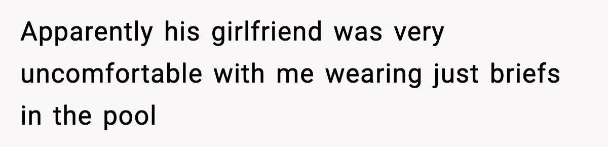Man Wears A Speedo After Being Told His Underwear Was “Inappropriate” Apparently his girlfriend was very uncomfortable with me wearing just briefs in the pool
