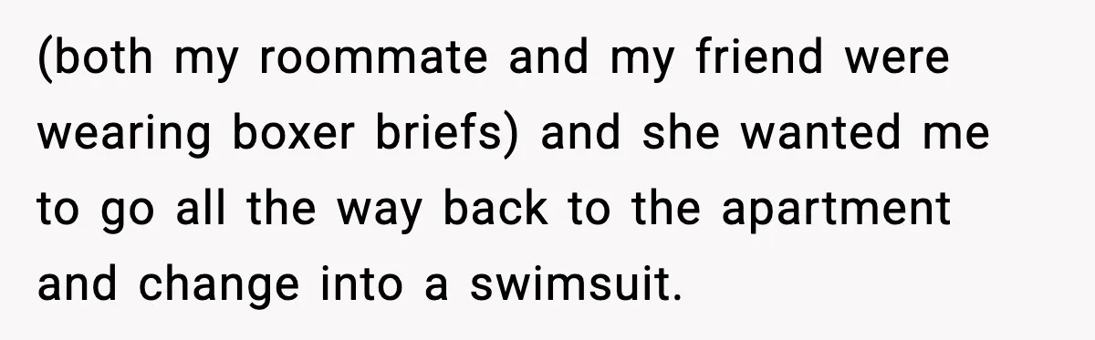 Man Wears A Speedo After Being Told His Underwear Was “Inappropriate” (both my roommate and my friend were wearing boxer briefs) and she wanted me to go all the way back to the apartment and change into a swimsuit.