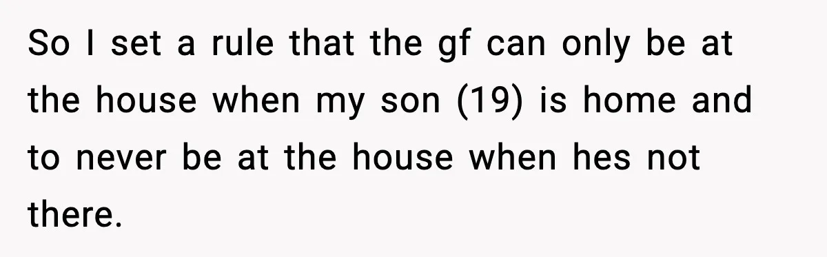 So I set a rule that the gf can only be at the house when my son (19) is home and to never be at the house when hes not...