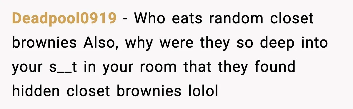 Deadpool0919 - Who eats random closet brownies Also, why were they so deep into your s__t in your room that they found hidden closet brownies lolol