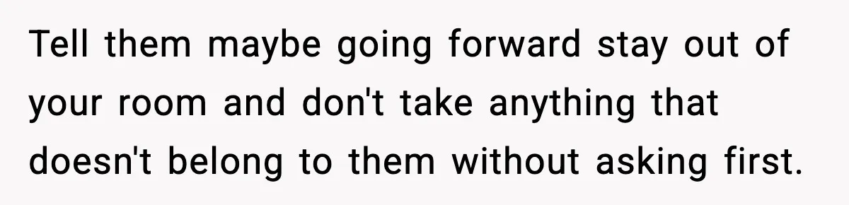 Tell them maybe going forward stay out of your room and don't take anything that doesn't belong to them without asking first.
