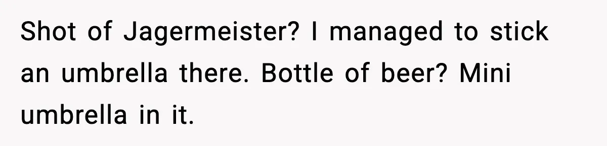 Man Fights Back With Cocktail Umbrellas After Girlfriend Calls His Drink “Gay” Shot of Jagermeister? I managed to stick an umbrella there. Bottle of beer? Mini umbrella in it.