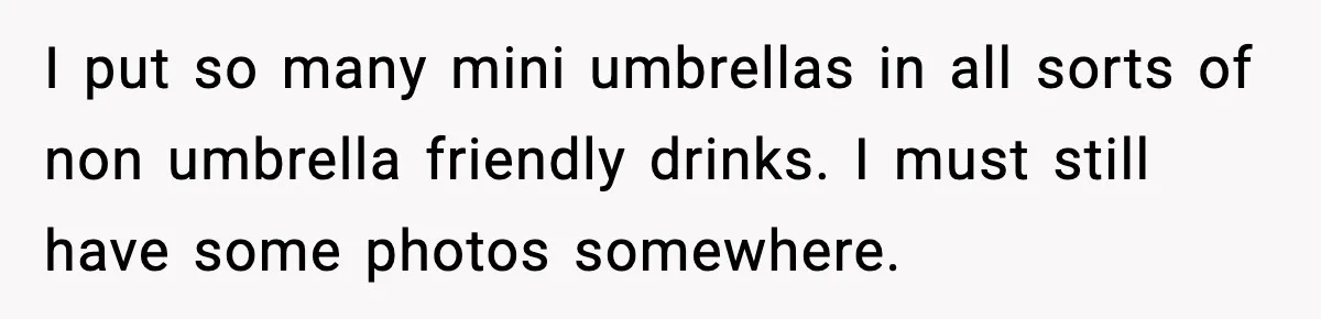 Man Fights Back With Cocktail Umbrellas After Girlfriend Calls His Drink “Gay” I put so many mini umbrellas in all sorts of non umbrella friendly drinks. I must still have some photos somewhere.