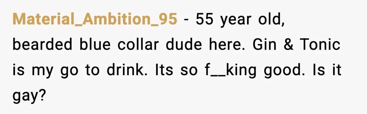Man Fights Back With Cocktail Umbrellas After Girlfriend Calls His Drink “Gay” Material_Ambition_95 - 55 year old, bearded blue collar dude here. Gin & Tonic is my go to drink. Its so f__king good. Is it gay?