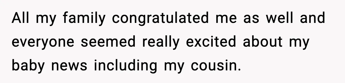 Pregnant Woman Shares Baby News, Cousin Claims She “Stole” Her Engagement Moment All my family congratulated me as well and everyone seemed really excited about my baby news including my cousin.
