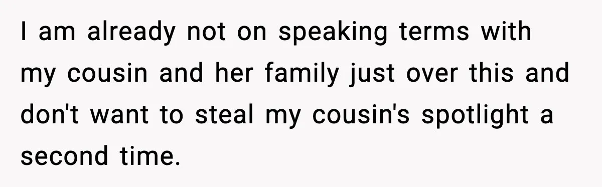 Pregnant Woman Shares Baby News, Cousin Claims She “Stole” Her Engagement Moment I am already not on speaking terms with my cousin and her family just over this and don't want to steal my cousin's spotlight a second time.