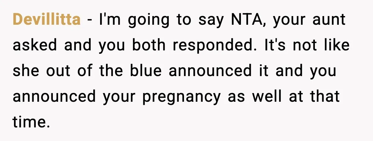 Pregnant Woman Shares Baby News, Cousin Claims She “Stole” Her Engagement Moment Devillitta - I'm going to say NTA, your aunt asked and you both responded. It's not like she out of the blue announced it and you announced your pregnancy as...