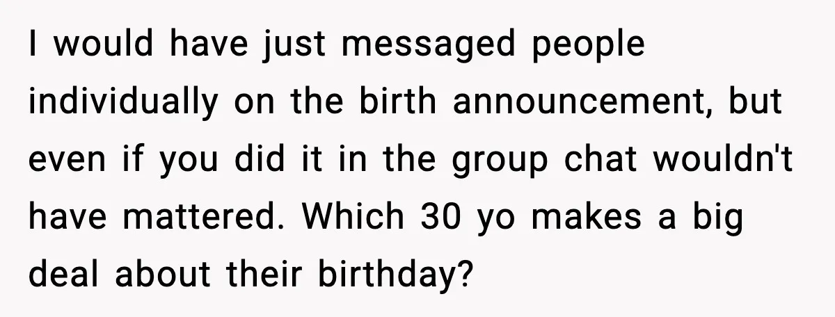 Pregnant Woman Shares Baby News, Cousin Claims She “Stole” Her Engagement Moment I would have just messaged people individually on the birth announcement, but even if you did it in the group chat wouldn't have mattered. Which 30 yo makes a big...
