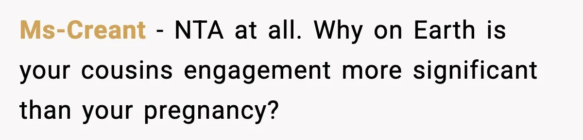 Pregnant Woman Shares Baby News, Cousin Claims She “Stole” Her Engagement Moment Ms-Creant - NTA at all. Why on Earth is your cousins engagement more significant than your pregnancy?