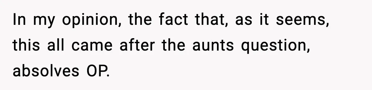 Pregnant Woman Shares Baby News, Cousin Claims She “Stole” Her Engagement Moment In my opinion, the fact that, as it seems, this all came after the aunts question, absolves OP.