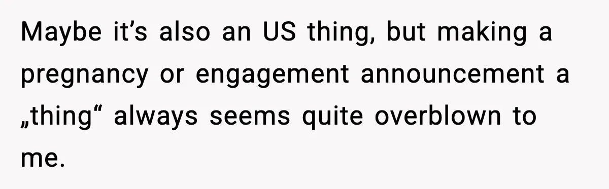 Pregnant Woman Shares Baby News, Cousin Claims She “Stole” Her Engagement Moment Maybe it’s also an US thing, but making a pregnancy or engagement announcement a „thing“ always seems quite overblown to me.