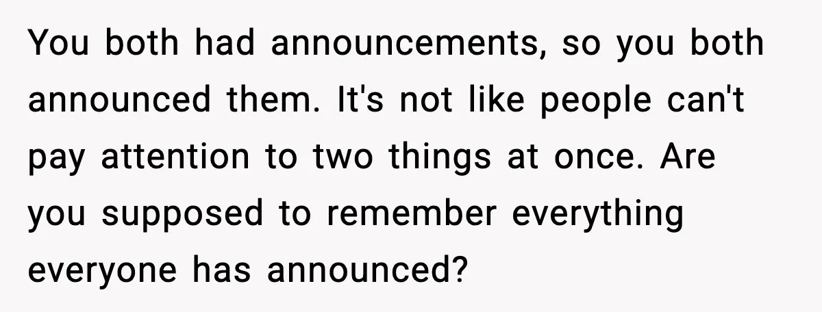 Pregnant Woman Shares Baby News, Cousin Claims She “Stole” Her Engagement Moment You both had announcements, so you both announced them. It's not like people can't pay attention to two things at once. Are you supposed to remember everything everyone has announced?
