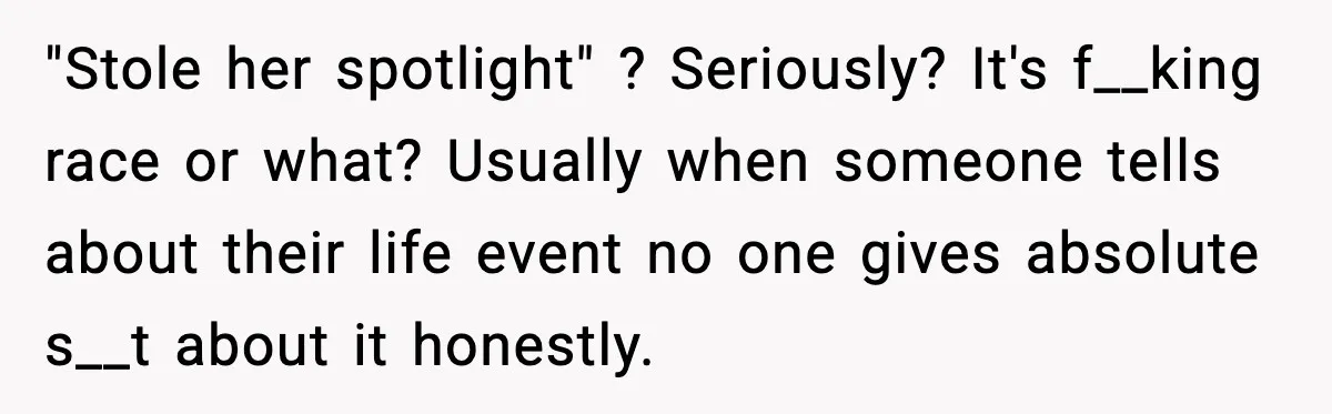Pregnant Woman Shares Baby News, Cousin Claims She “Stole” Her Engagement Moment "Stole her spotlight" ? Seriously? It's f__king race or what? Usually when someone tells about their life event no one gives absolute s__t about it honestly.