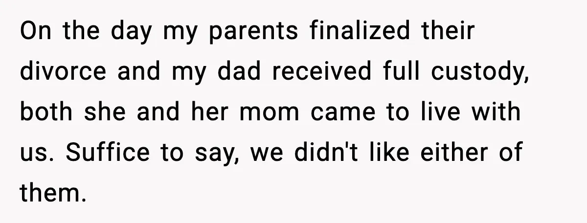 On the day my parents finalized their divorce and my dad received full custody, both she and her mom came to live with us. Suffice to say, we didn't like...