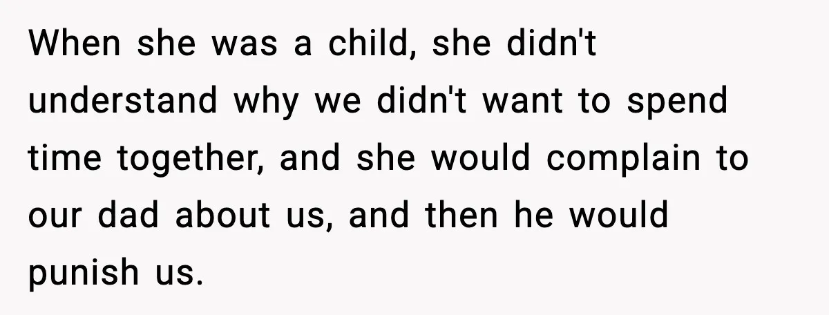 When she was a child, she didn't understand why we didn't want to spend time together, and she would complain to our dad about us, and then he would punish...
