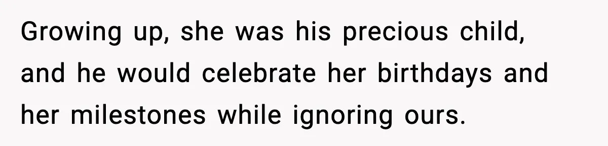 Growing up, she was his precious child, and he would celebrate her birthdays and her milestones while ignoring ours.