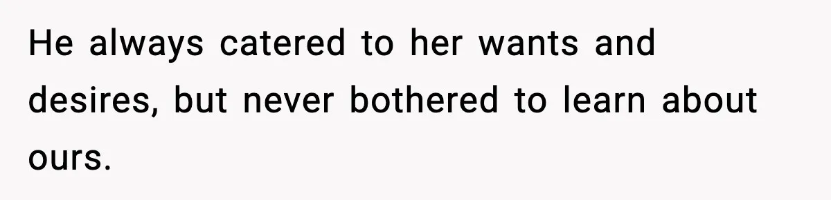 He always catered to her wants and desires, but never bothered to learn about ours.