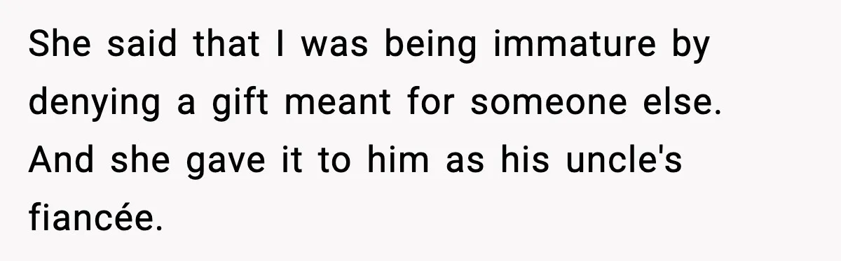 She said that I was being immature by denying a gift meant for someone else. And she gave it to him as his uncle's fiancée.