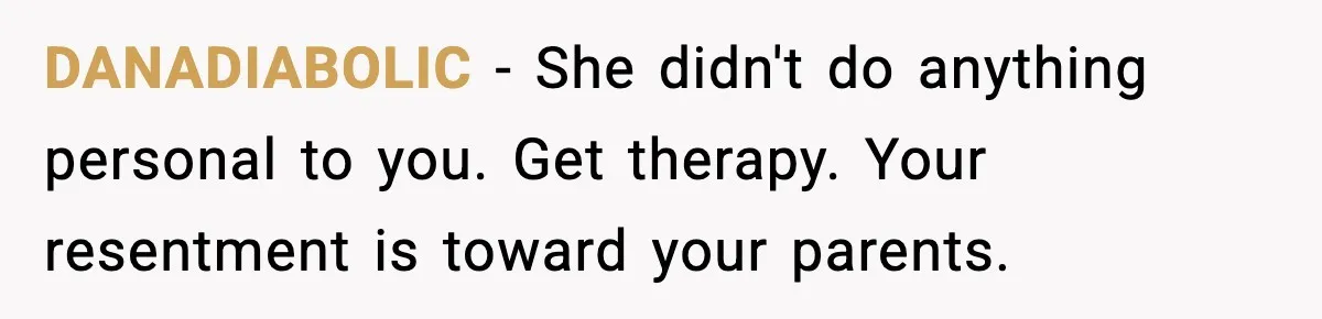 DANADIABOLIC - She didn't do anything personal to you. Get therapy. Your resentment is toward your parents.