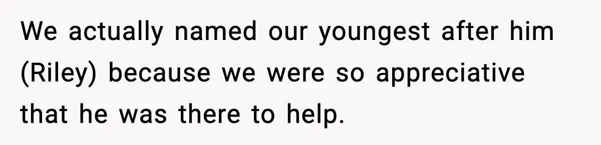 We actually named our youngest after him (Riley) because we were so appreciative that he was there to help.