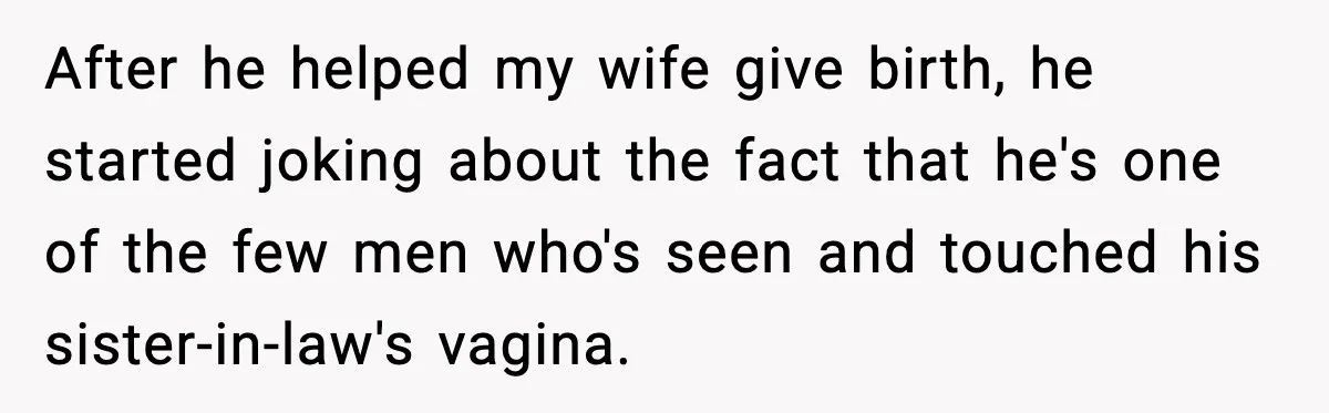After he helped my wife give birth, he started joking about the fact that he's one of the few men who's seen and touched his sister-in-law's vagina.