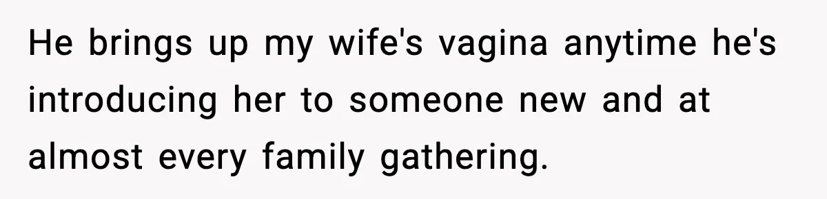 He brings up my wife's vagina anytime he's introducing her to someone new and at almost every family gathering.