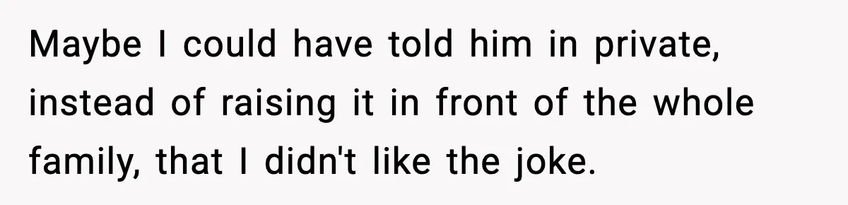 Maybe I could have told him in private, instead of raising it in front of the whole family, that I didn't like the joke.