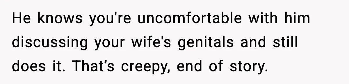 He knows you're uncomfortable with him discussing your wife's genitals and still does it. That’s creepy, end of story.