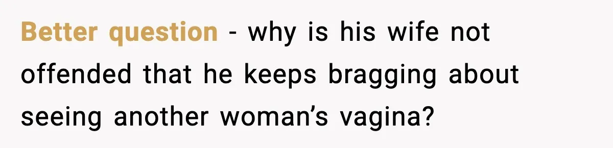Better question - why is his wife not offended that he keeps bragging about seeing another woman’s vagina?