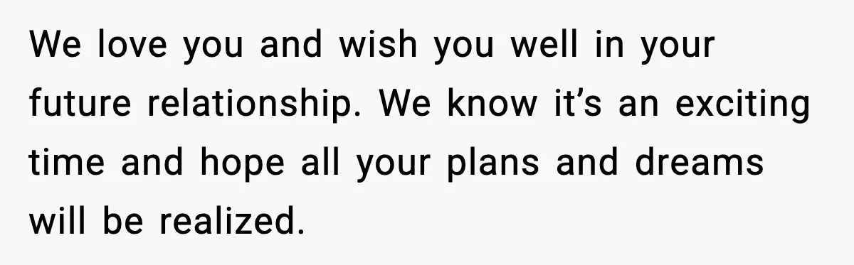 We love you and wish you well in your future relationship. We know it’s an exciting time and hope all your plans and dreams will be realized.