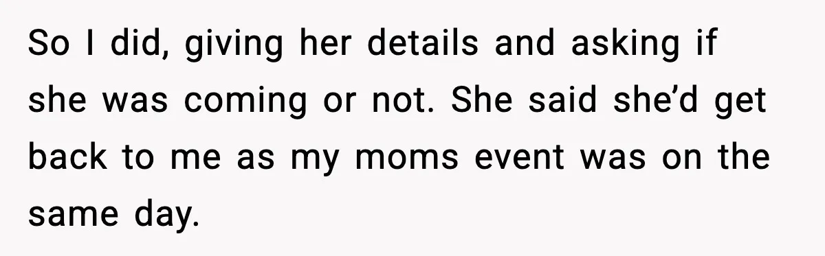 So I did, giving her details and asking if she was coming or not. She said she’d get back to me as my moms event was on the same day.