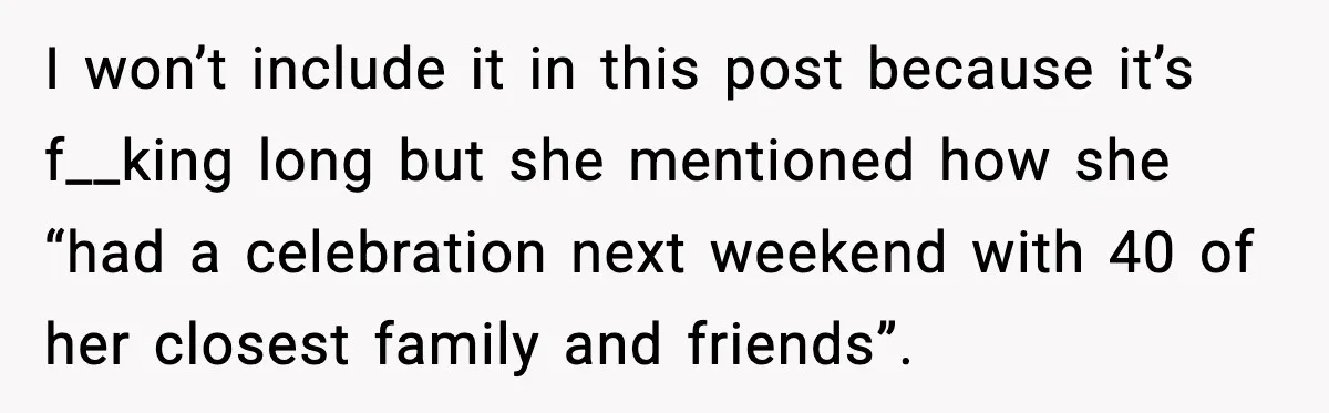 I won’t include it in this post because it’s f__king long but she mentioned how she “had a celebration next weekend with 40 of her closest family and friends”.