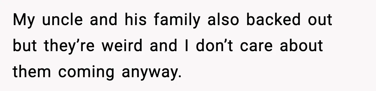 My uncle and his family also backed out but they’re weird and I don’t care about them coming anyway.