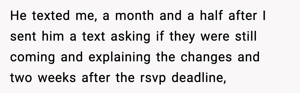 He texted me, a month and a half after I sent him a text asking if they were still coming and explaining the changes and two weeks after the rsvp...
