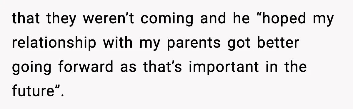 that they weren’t coming and he “hoped my relationship with my parents got better going forward as that’s important in the future”.