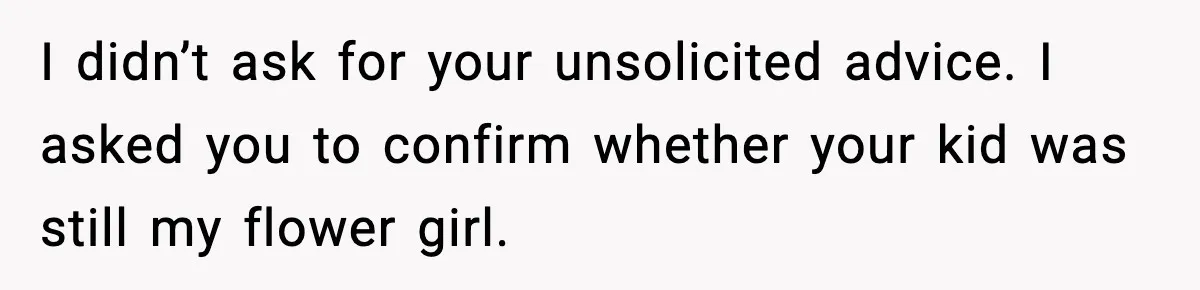 I didn’t ask for your unsolicited advice. I asked you to confirm whether your kid was still my flower girl.