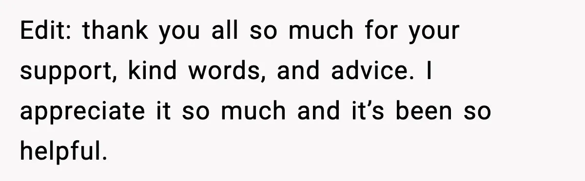 Edit: thank you all so much for your support, kind words, and advice. I appreciate it so much and it’s been so helpful.
