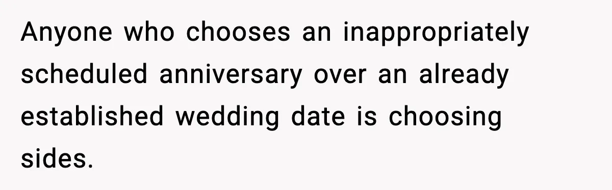 Anyone who chooses an inappropriately scheduled anniversary over an already established wedding date is choosing sides.