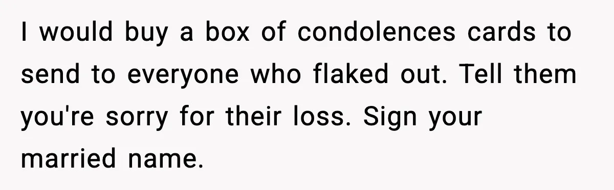 I would buy a box of condolences cards to send to everyone who flaked out. Tell them you're sorry for their loss. Sign your married name.