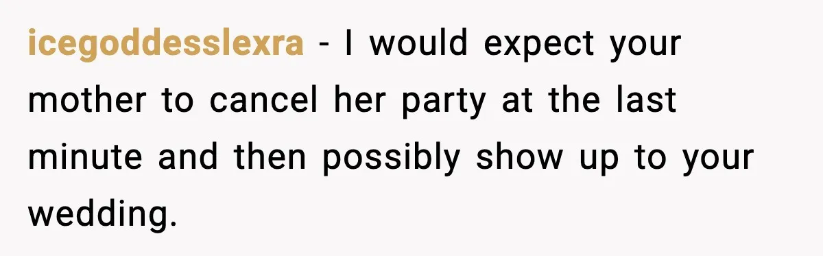 icegoddesslexra - I would expect your mother to cancel her party at the last minute and then possibly show up to your wedding.
