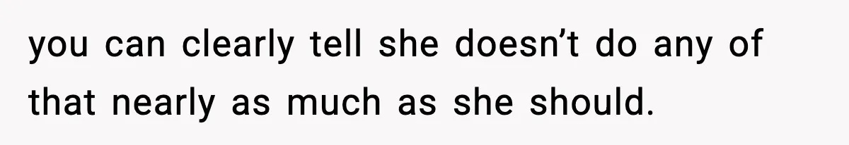 you can clearly tell she doesn’t do any of that nearly as much as she should.