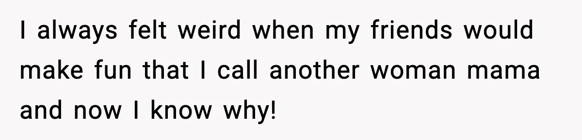 I always felt weird when my friends would make fun that I call another woman mama and now I know why!