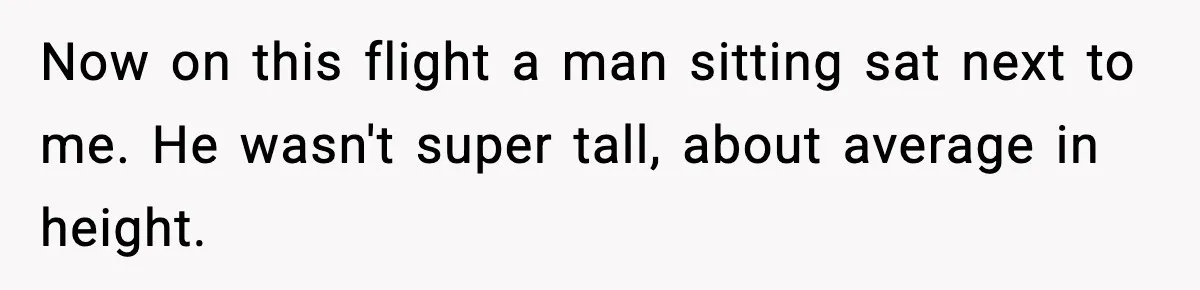 Now on this flight a man sitting sat next to me. He wasn't super tall, about average in height.