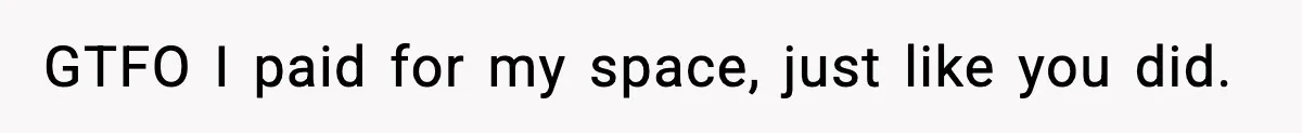 GTFO I paid for my space, just like you did.