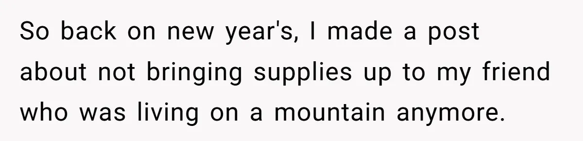 So back on new year's, I made a post about not bringing supplies up to my friend who was living on a mountain anymore.